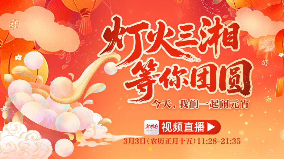 视频直播｜灯火三湘，等你团圆！今天，我们一起闹元宵