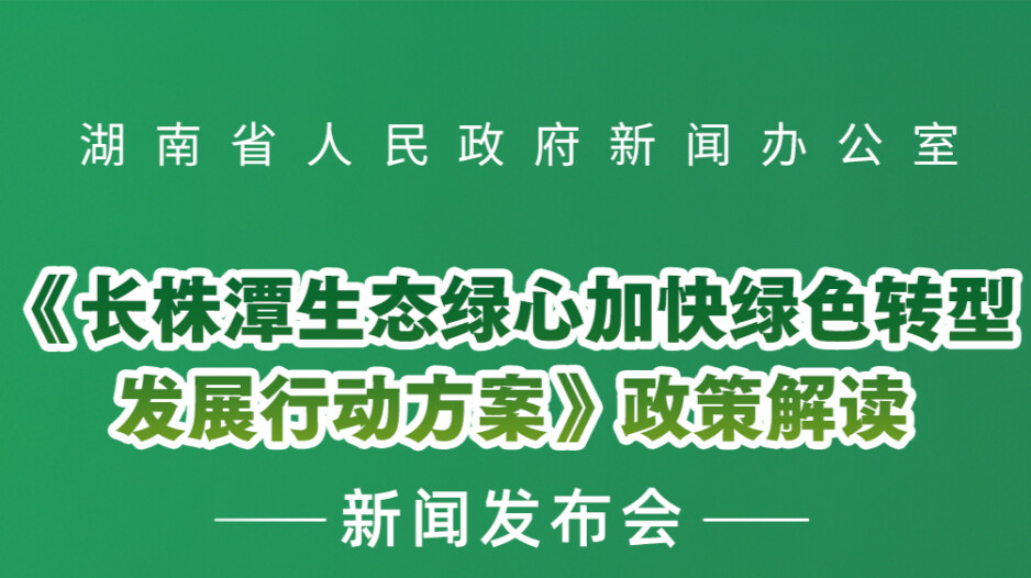 预告海报 | 《长株潭生态绿心加快绿色转型发展行动方案》政策解读新闻发布会
